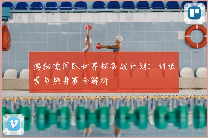 揭秘德国队世界杯备战计划：训练营与热身赛全解析
