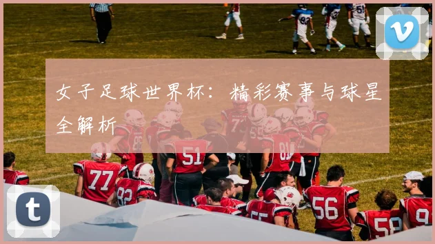 女子足球世界杯:精彩赛事与球星全解析