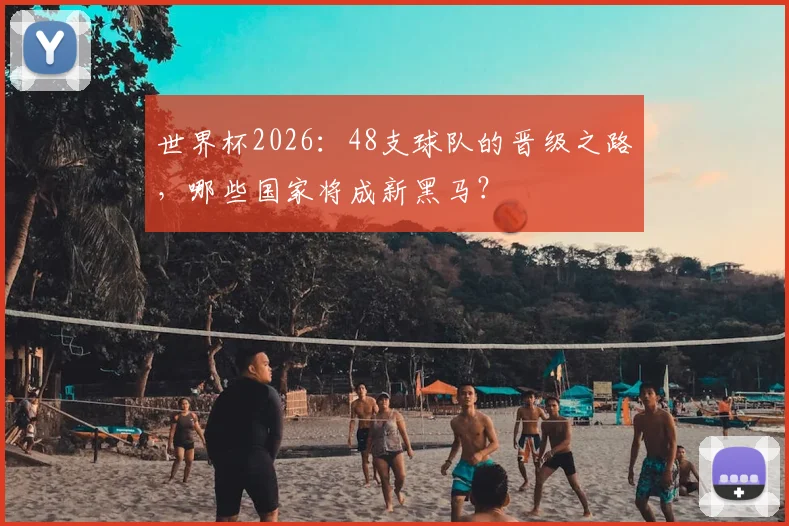 世界杯2026:48支球队的晋级之路,哪些国家将成新黑马?
