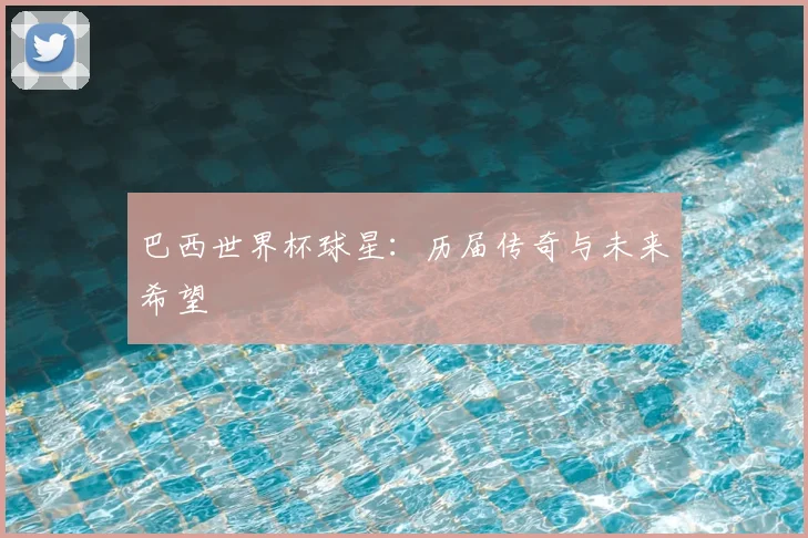 巴西世界杯球星:历届传奇与未来希望