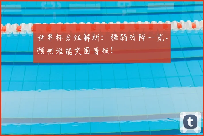 世界杯分组解析:强弱对阵一览,预测谁能突围晋级!