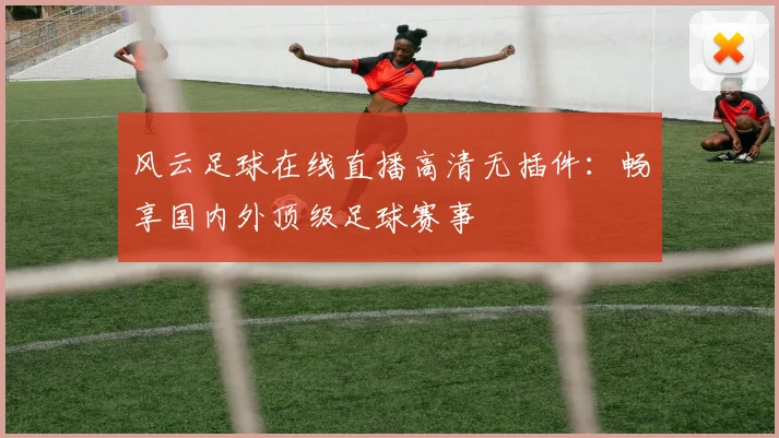 风云足球在线直播高清无插件:畅享国内外顶级足球赛事
