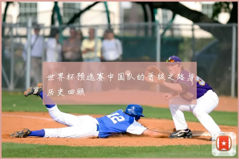 世界杯预选赛中国队的晋级之路与历史回顾