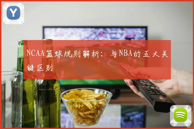 NCAA篮球规则解析:与NBA的五大关键区别