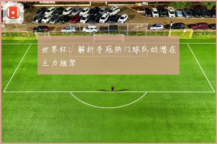 世界杯:解析夺冠热门球队的潜在主力框架
