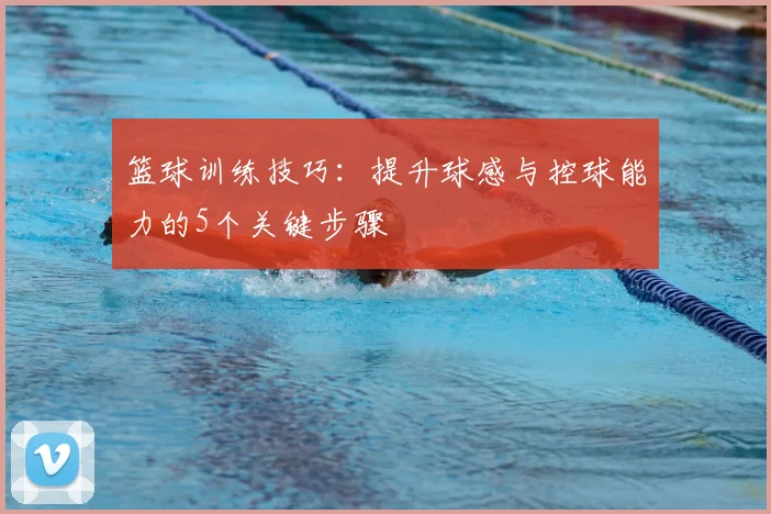 篮球训练技巧:提升球感与控球能力的5个关键步骤