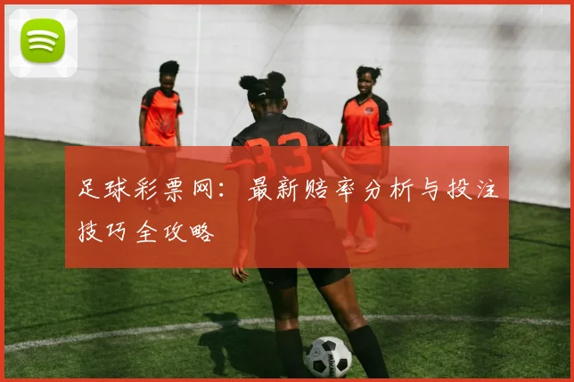 足球彩票网:最新赔率分析与投注技巧全攻略