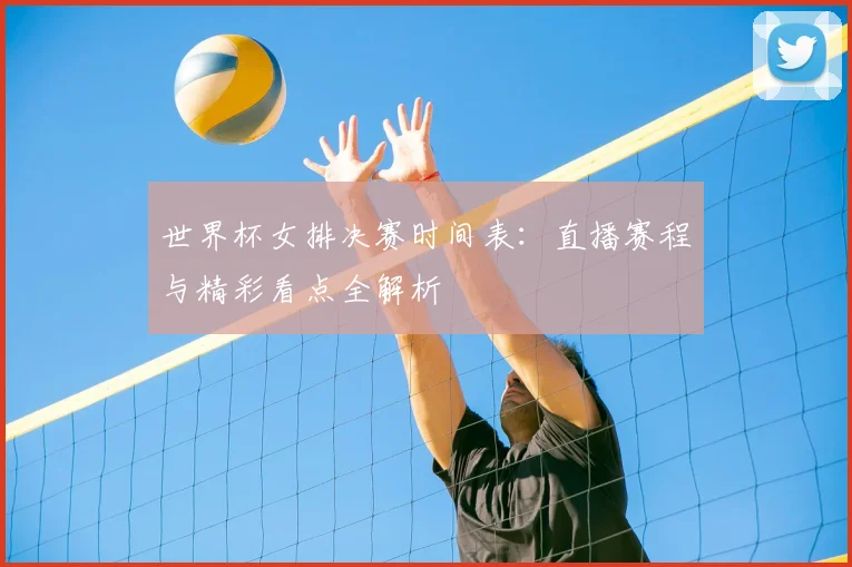 世界杯女排决赛时间表:直播赛程与精彩看点全解析