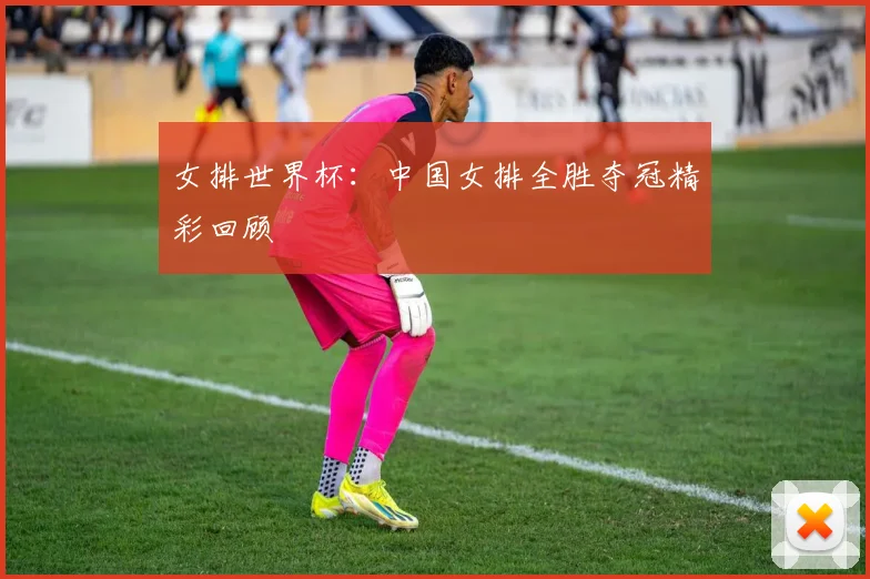 女排世界杯:中国女排全胜夺冠精彩回顾