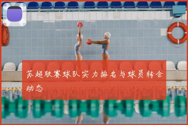 苏超联赛球队实力排名与球员转会动态