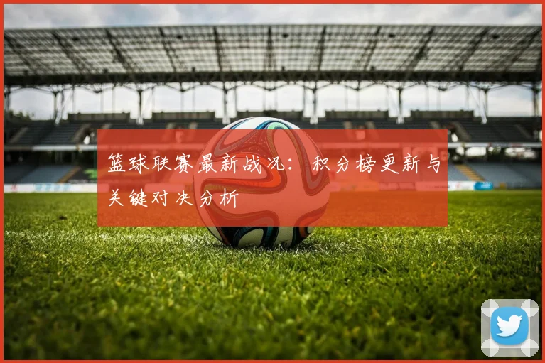 篮球联赛最新战况:积分榜更新与关键对决分析
