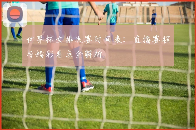 世界杯女排决赛时间表:直播赛程与精彩看点全解析