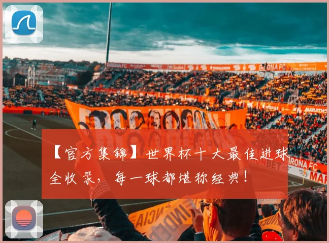 【官方集锦】世界杯十大最佳进球全收录，每一球都堪称经典！