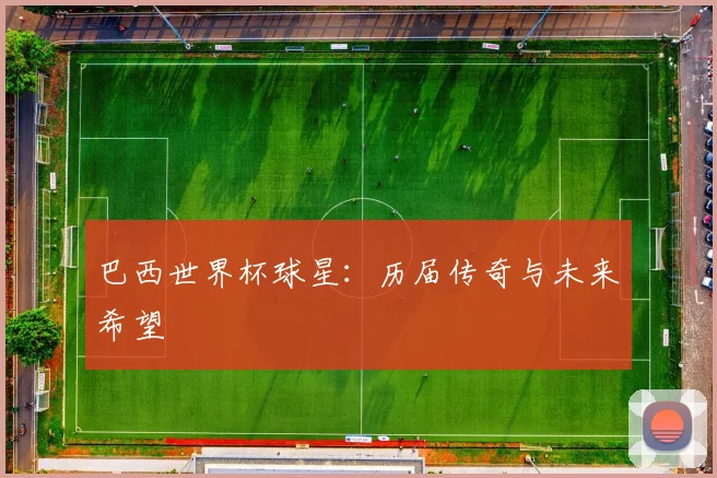 巴西世界杯球星:历届传奇与未来希望
