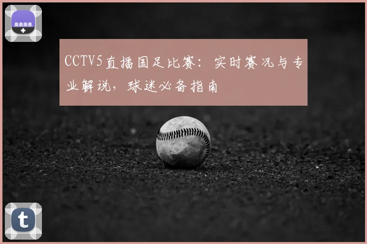 CCTV5直播国足比赛:实时赛况与专业解说,球迷必备指南